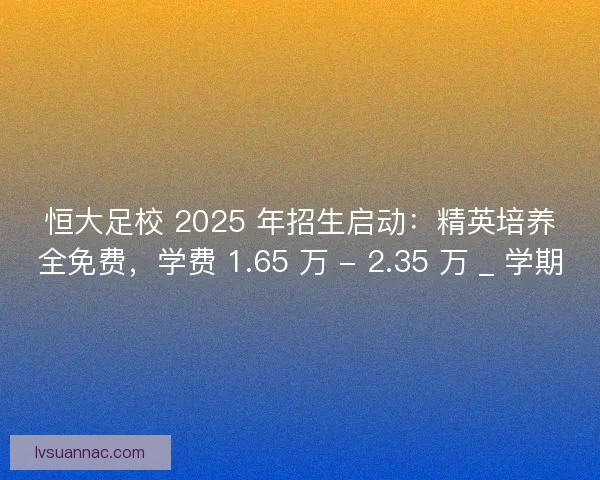 恒大足校 2025 年招生启动：精英培养全免费，学费 1.65 万 - 2.35 万 _ 学期