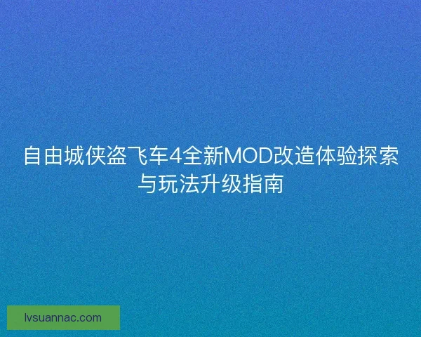 自由城侠盗飞车4全新MOD改造体验探索与玩法升级指南