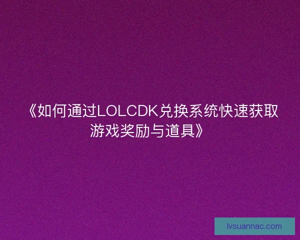 《如何通过LOLCDK兑换系统快速获取游戏奖励与道具》