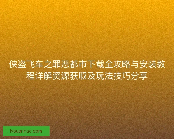 侠盗飞车之罪恶都市下载全攻略与安装教程详解资源获取及玩法技巧分享