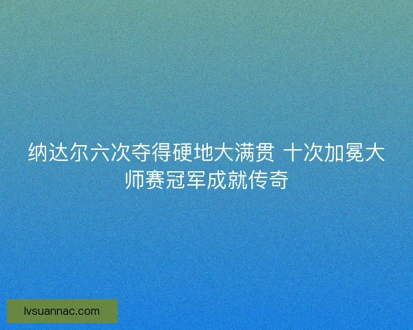 纳达尔六次夺得硬地大满贯 十次加冕大师赛冠军成就传奇