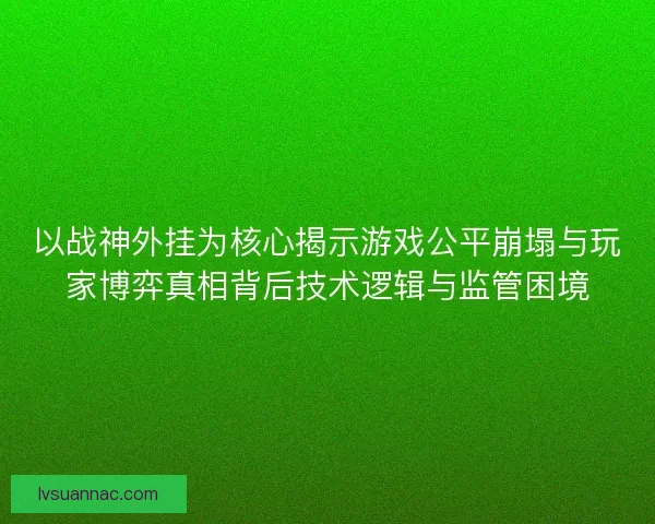 以战神外挂为核心揭示游戏公平崩塌与玩家博弈真相背后技术逻辑与监管困境