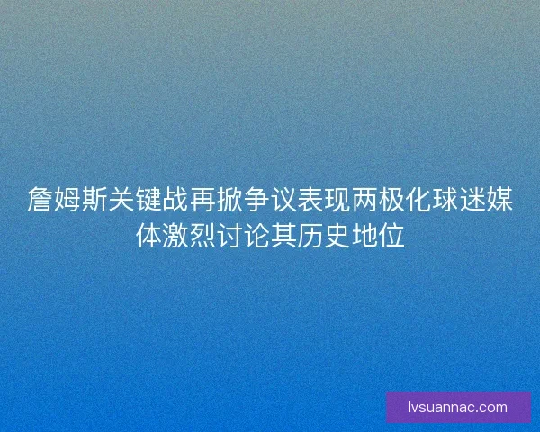 詹姆斯关键战再掀争议表现两极化球迷媒体激烈讨论其历史地位