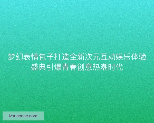梦幻表情包子打造全新次元互动娱乐体验盛典引爆青春创意热潮时代