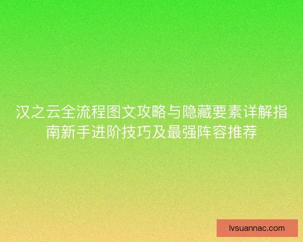 汉之云全流程图文攻略与隐藏要素详解指南新手进阶技巧及最强阵容推荐