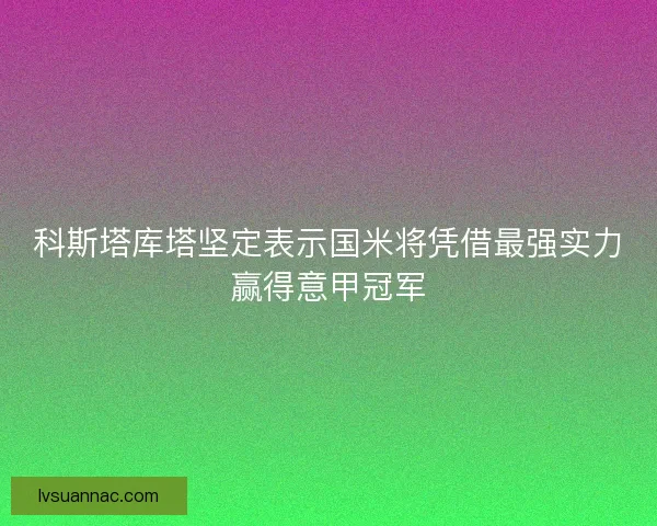科斯塔库塔坚定表示国米将凭借最强实力赢得意甲冠军