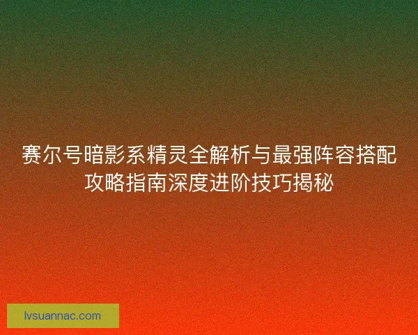 赛尔号暗影系精灵全解析与最强阵容搭配攻略指南深度进阶技巧揭秘