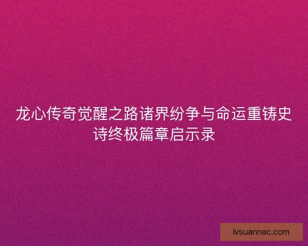 龙心传奇觉醒之路诸界纷争与命运重铸史诗终极篇章启示录