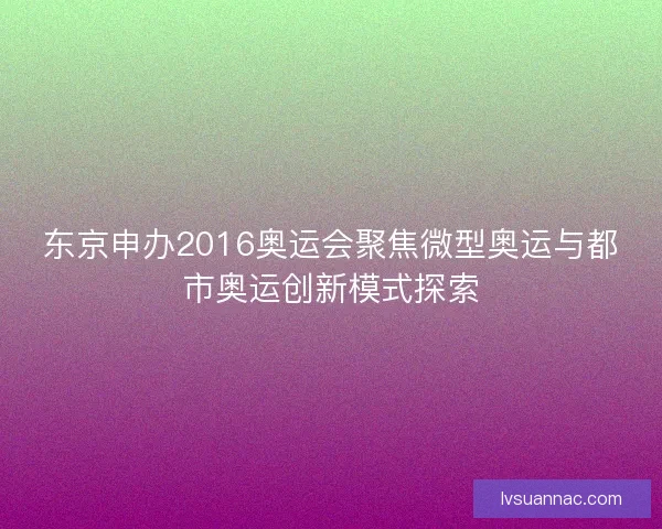东京申办2016奥运会聚焦微型奥运与都市奥运创新模式探索