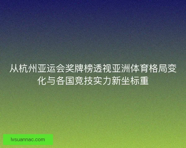 从杭州亚运会奖牌榜透视亚洲体育格局变化与各国竞技实力新坐标重