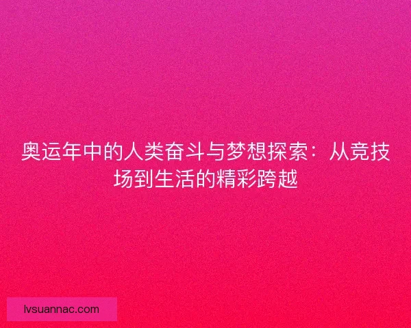 奥运年中的人类奋斗与梦想探索：从竞技场到生活的精彩跨越