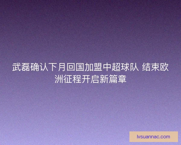 武磊确认下月回国加盟中超球队 结束欧洲征程开启新篇章