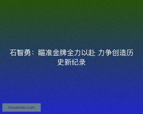 石智勇：瞄准金牌全力以赴 力争创造历史新纪录