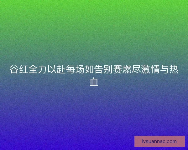 谷红全力以赴每场如告别赛燃尽激情与热血