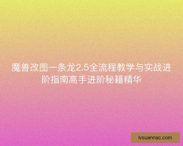 魔兽改图一条龙2.5全流程教学与实战进阶指南高手进阶秘籍精华