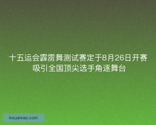 十五运会霹雳舞测试赛定于8月26日开赛 吸引全国顶尖选手角逐舞台