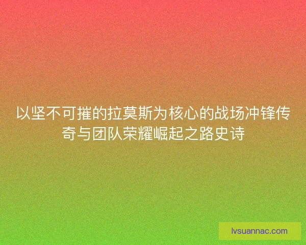 以坚不可摧的拉莫斯为核心的战场冲锋传奇与团队荣耀崛起之路史诗