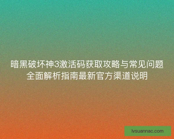 暗黑破坏神3激活码获取攻略与常见问题全面解析指南最新官方渠道说明