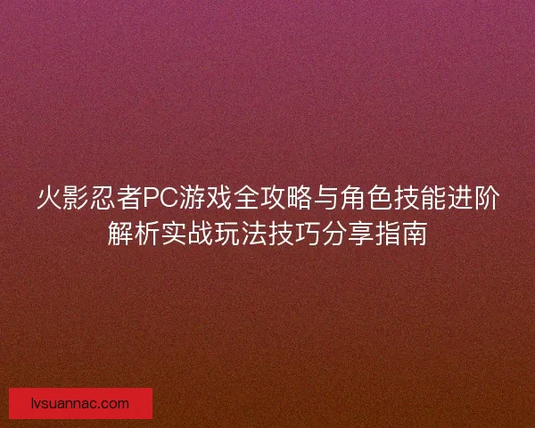 火影忍者PC游戏全攻略与角色技能进阶解析实战玩法技巧分享指南