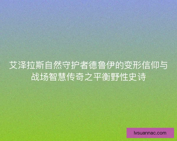 艾泽拉斯自然守护者德鲁伊的变形信仰与战场智慧传奇之平衡野性史诗