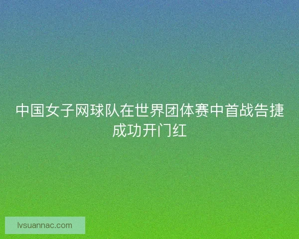 中国女子网球队在世界团体赛中首战告捷成功开门红
