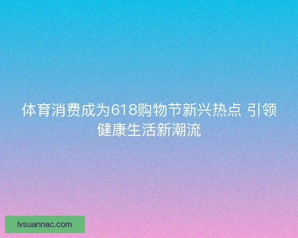 体育消费成为618购物节新兴热点 引领健康生活新潮流
