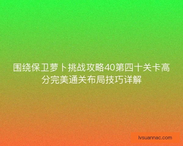 围绕保卫萝卜挑战攻略40第四十关卡高分完美通关布局技巧详解