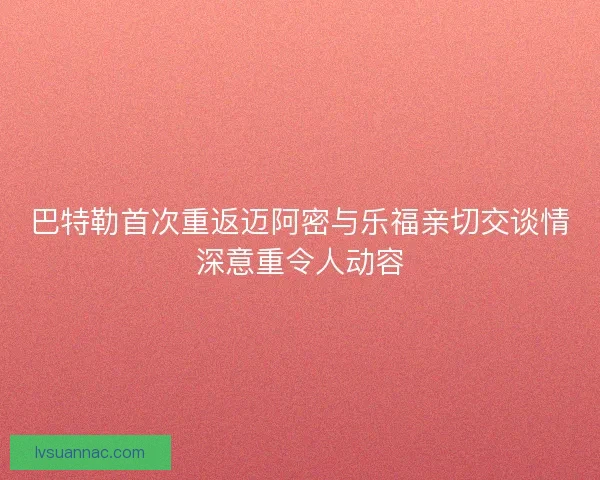 巴特勒首次重返迈阿密与乐福亲切交谈情深意重令人动容